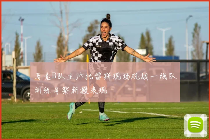 马竞B队主帅托雷斯现场观战一线队训练考察新援表现