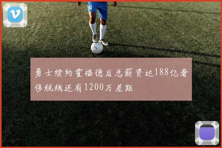 勇士续约霍福德后总薪资达188亿奢侈税线还有1200万差距