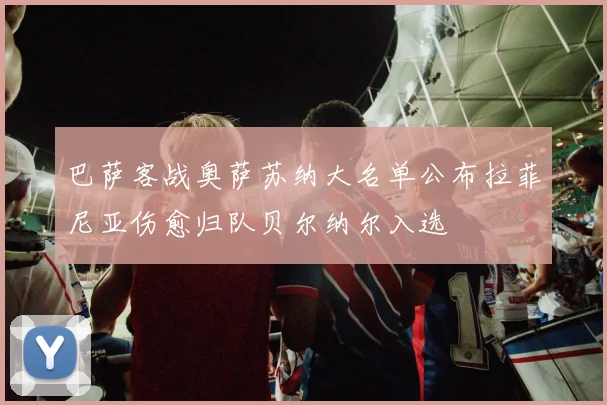 巴萨客战奥萨苏纳大名单公布拉菲尼亚伤愈归队贝尔纳尔入选