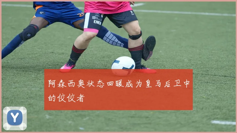 阿森西奥状态回暖成为皇马后卫中的佼佼者