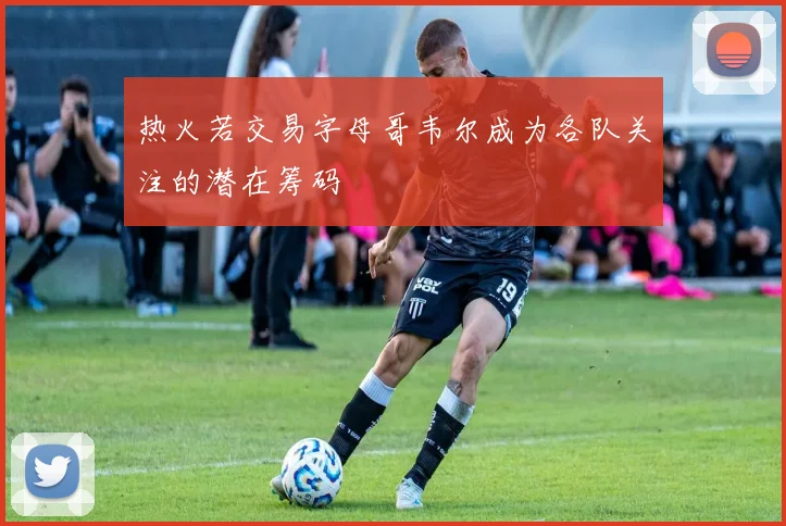 热火若交易字母哥韦尔成为各队关注的潜在筹码
