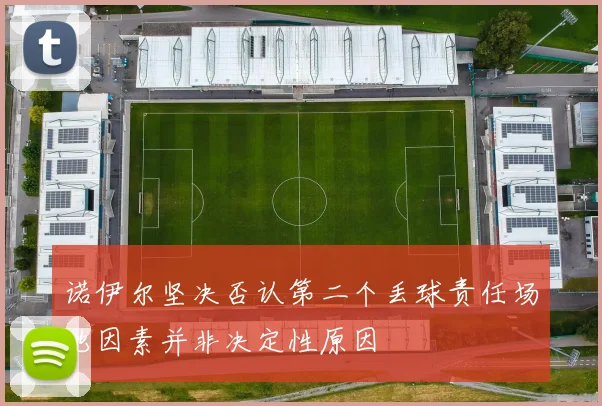 诺伊尔坚决否认第二个丢球责任场地因素并非决定性原因