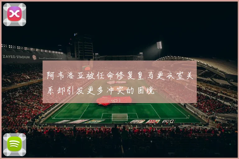 阿韦洛亚被任命修复皇马更衣室关系却引发更多冲突的困境