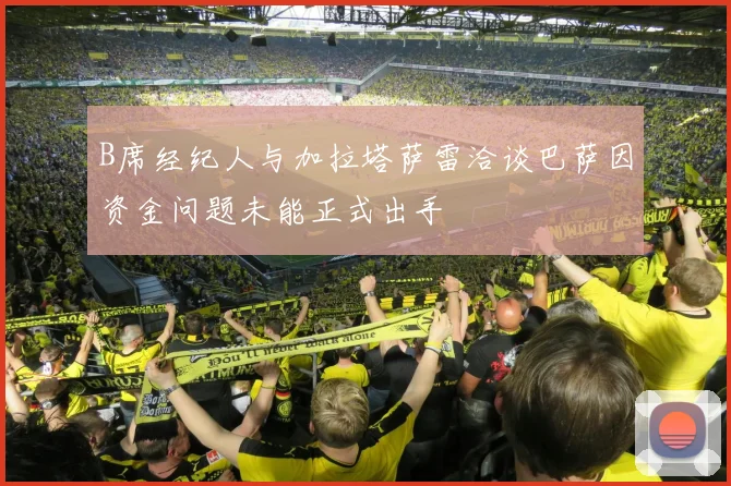 B席经纪人与加拉塔萨雷洽谈巴萨因资金问题未能正式出手