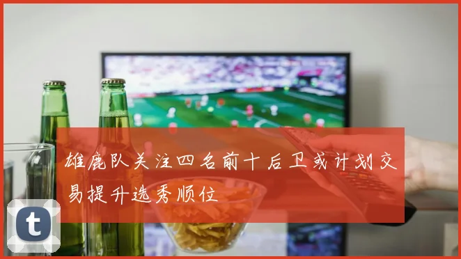 雄鹿队关注四名前十后卫或计划交易提升选秀顺位