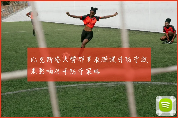 比克斯塔夫赞邓罗表现提升防守效果影响对手防守策略