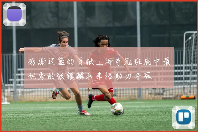 感谢辽篮的贡献上海夺冠班底中最优秀的张镇麟和弗格助力夺冠