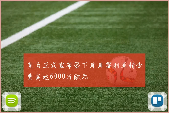 皇马正式宣布签下库库雷利亚转会费高达6000万欧元