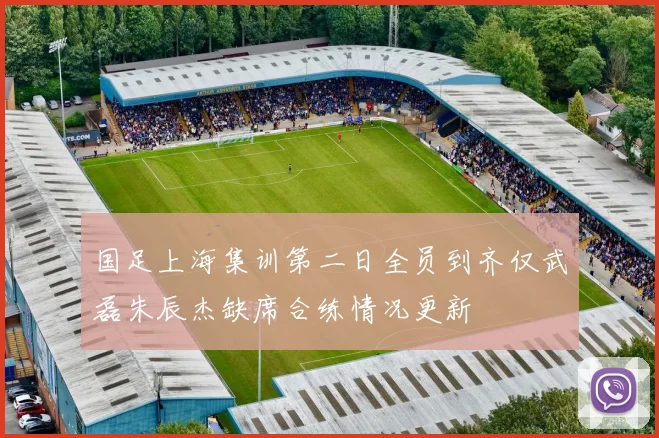 国足上海集训第二日全员到齐仅武磊朱辰杰缺席合练情况更新