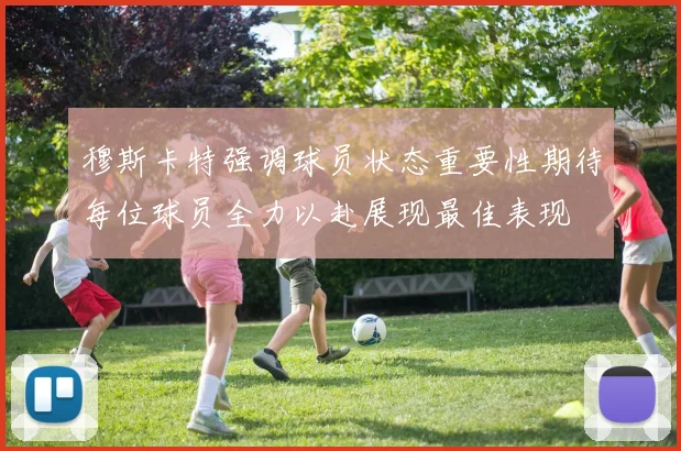 穆斯卡特强调球员状态重要性期待每位球员全力以赴展现最佳表现