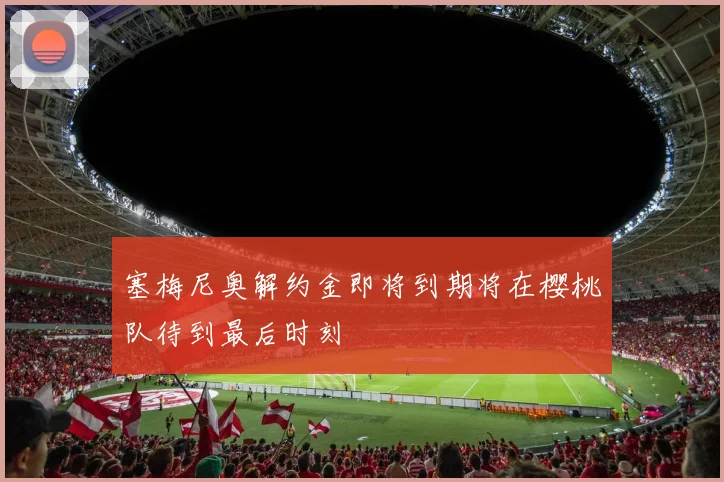 塞梅尼奥解约金即将到期将在樱桃队待到最后时刻