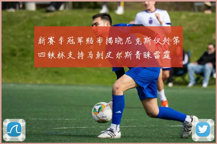 新赛季冠军赔率揭晓尼克斯仅列第四铁林支持马刺皮尔斯青睐雷霆
