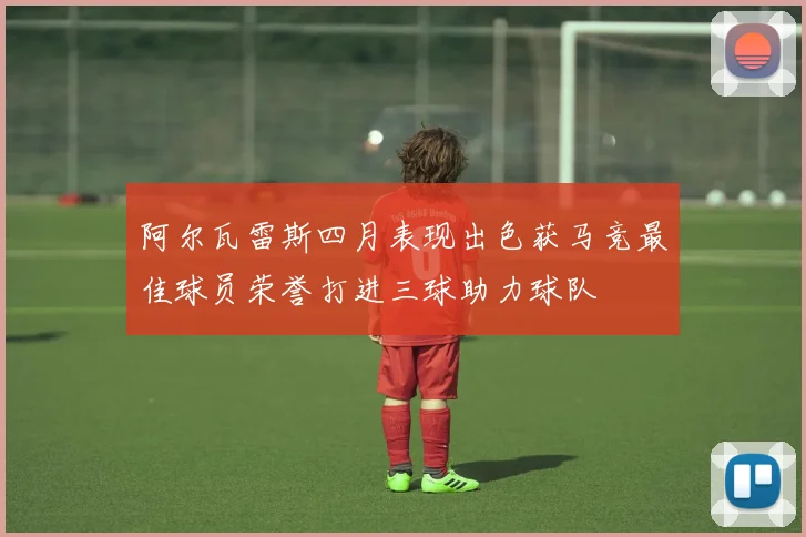 阿尔瓦雷斯四月表现出色获马竞最佳球员荣誉打进三球助力球队